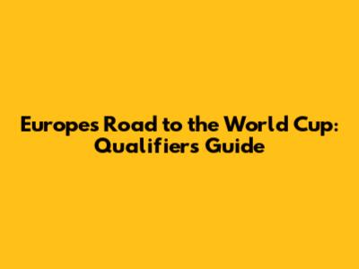 Europe's Road to the World Cup: Qualifiers Guide