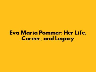 Eva Maria Pommer: Her Life, Career, and Legacy