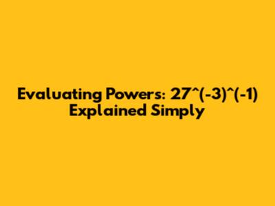 Evaluating Powers: 27^(-3)^(-1) Explained Simply
