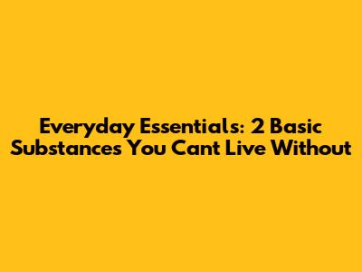 Everyday Essentials: 2 Basic Substances You Can't Live Without