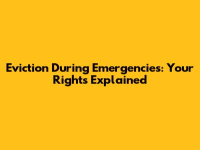 Eviction During Emergencies: Your Rights Explained