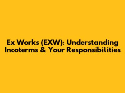 Ex Works (EXW): Understanding Incoterms & Your Responsibilities