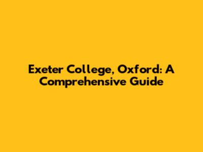 Exeter College, Oxford: A Comprehensive Guide