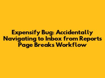 Expensify Bug: Accidentally Navigating to Inbox from Reports Page Breaks Workflow