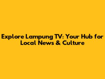 Explore Lampung TV: Your Hub for Local News & Culture