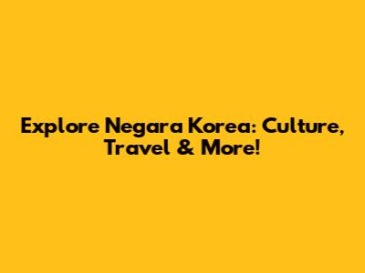 Explore Negara Korea: Culture, Travel & More!