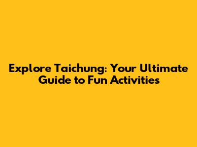 Explore Taichung: Your Ultimate Guide to Fun Activities