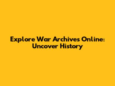 Explore War Archives Online: Uncover History
