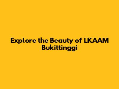 Explore the Beauty of LKAAM Bukittinggi