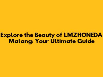 Explore the Beauty of LMZHONEDA Malang: Your Ultimate Guide