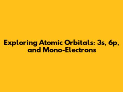 Exploring Atomic Orbitals: 3s, 6p, and Mono-Electrons
