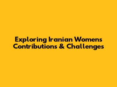 Exploring Iranian Women's Contributions & Challenges