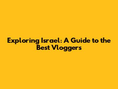 Exploring Israel: A Guide to the Best Vloggers