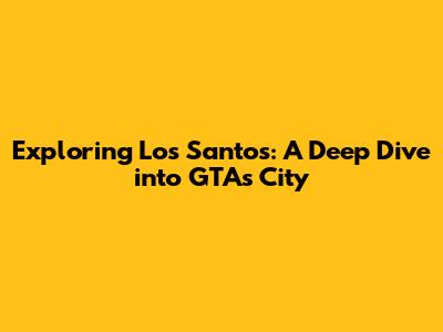 Exploring Los Santos: A Deep Dive into GTA's City