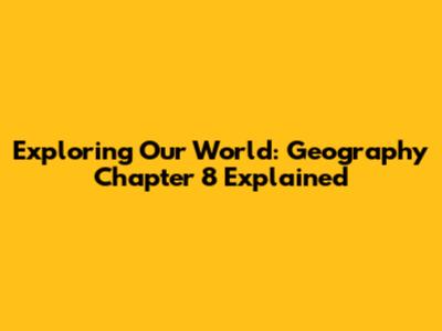 Exploring Our World: Geography Chapter 8 Explained