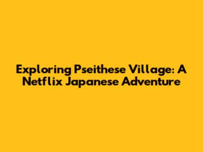 Exploring Pseithese Village: A Netflix Japanese Adventure