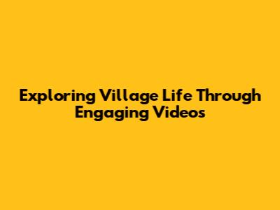 Exploring Village Life Through Engaging Videos
