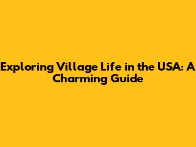 Exploring Village Life in the USA: A Charming Guide