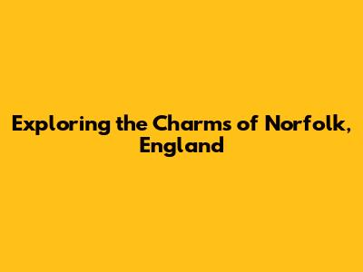 Exploring the Charms of Norfolk, England