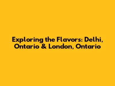 Exploring the Flavors: Delhi, Ontario & London, Ontario