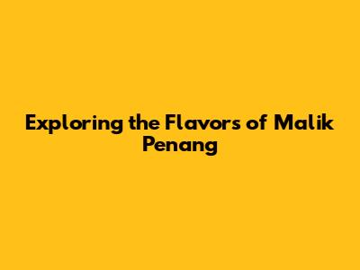 Exploring the Flavors of Malik Penang