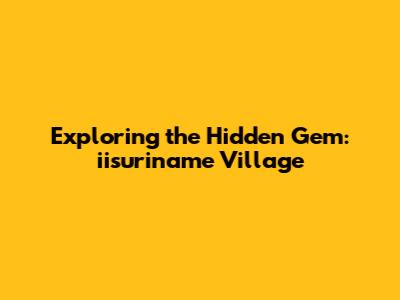 Exploring the Hidden Gem: iisuriname Village