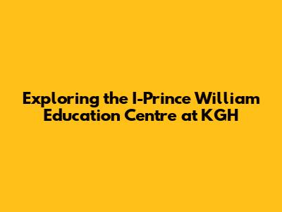 Exploring the I-Prince William Education Centre at KGH