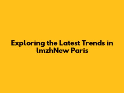 Exploring the Latest Trends in lmzhNew Paris