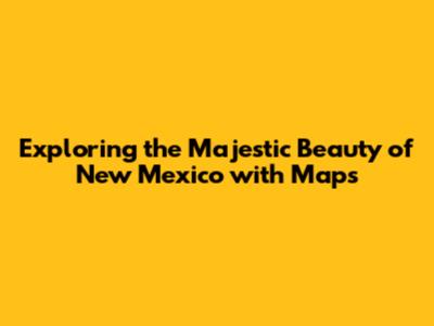 Exploring the Majestic Beauty of New Mexico with Maps