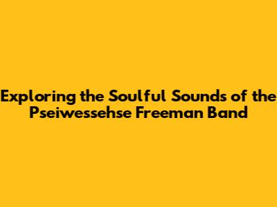 Exploring the Soulful Sounds of the Pseiwessehse Freeman Band