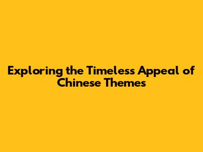 Exploring the Timeless Appeal of Chinese Themes