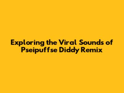 Exploring the Viral Sounds of Pseipuffse Diddy Remix