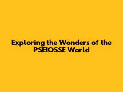 Exploring the Wonders of the PSEIOSSE World