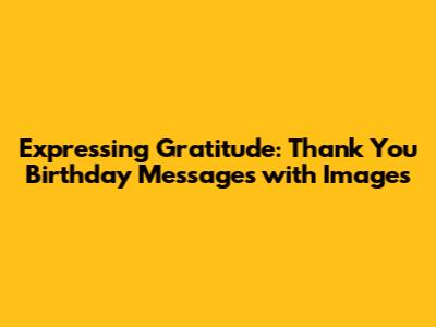 Expressing Gratitude: Thank You Birthday Messages with Images