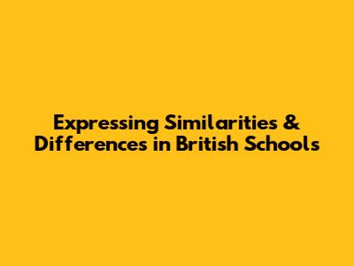 Expressing Similarities & Differences in British Schools