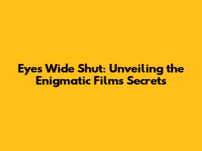 Eyes Wide Shut: Unveiling the Enigmatic Film's Secrets
