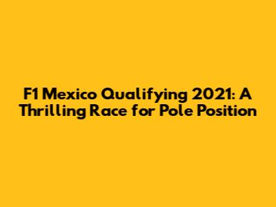 F1 Mexico Qualifying 2021: A Thrilling Race for Pole Position