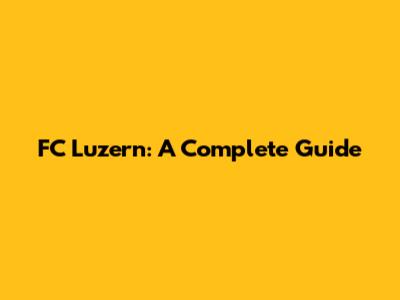 FC Luzern: A Complete Guide