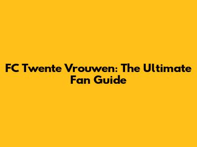 FC Twente Vrouwen: The Ultimate Fan Guide