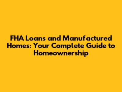 FHA Loans and Manufactured Homes: Your Complete Guide to Homeownership