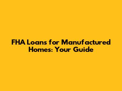 FHA Loans for Manufactured Homes: Your Guide
