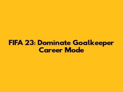 FIFA 23: Dominate Goalkeeper Career Mode