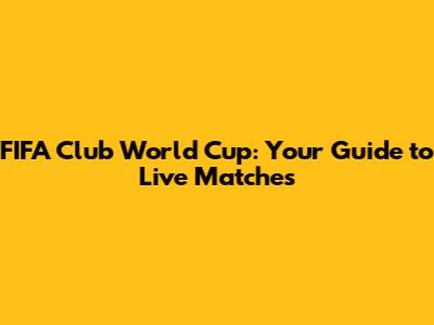 FIFA Club World Cup: Your Guide to Live Matches