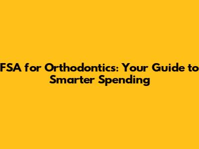 FSA for Orthodontics: Your Guide to Smarter Spending