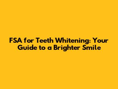 FSA for Teeth Whitening: Your Guide to a Brighter Smile
