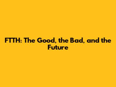 FTTH: The Good, the Bad, and the Future