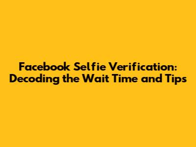 Facebook Selfie Verification: Decoding the Wait Time and Tips