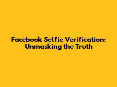 Facebook Selfie Verification: Unmasking the Truth