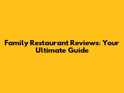 Family Restaurant Reviews: Your Ultimate Guide