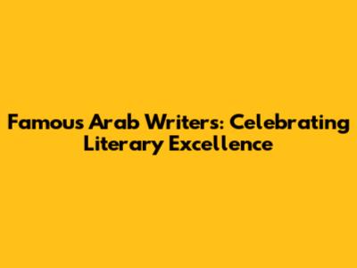 Famous Arab Writers: Celebrating Literary Excellence